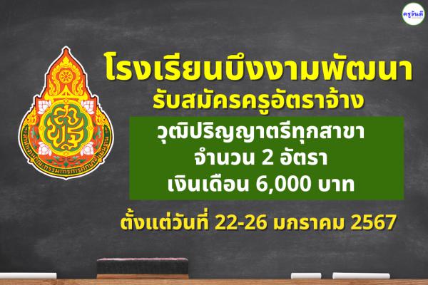 โรงเรียนบึงงามพัฒนา รับสมัครครูอัตราจ้าง จำนวน 2 อัตรา เงินเดือน 6,000 บาท ตั้งแต่วันที่ 22-26 มกราคม 2567