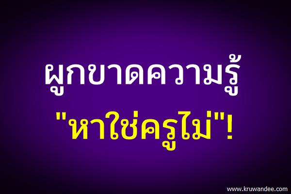 ผูกขาดความรู้ "หาใช่ครูไม่"!