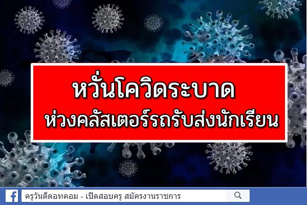 หวั่นโควิดระบาด ห่วงคลัสเตอร์รถรับส่งนักเรียน