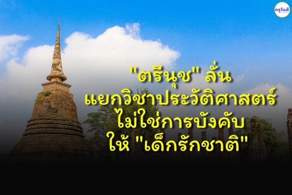 "ตรีนุช" ลั่นแยกวิชาประวัติศาสตร์ ไม่ใช่การบังคับให้ "เด็กรักชาติ"