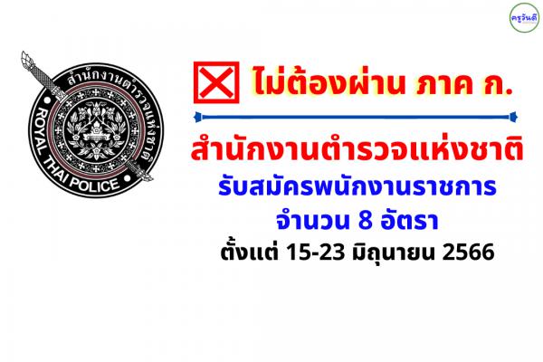 (ไม่ต้องผ่าน ภาค ก) สำนักงานตำรวจแห่งชาติ รับสมัครพนักงานราชการ 8 อัตรา ตั้งแต่ 15-23 มิถุนายน 2566