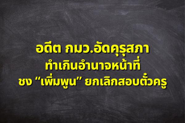 อดีต กมว.อัดคุรุสภาทำเกินอำนาจหน้าที่ ชง “เพิ่มพูน” ยกเลิกสอบตั๋วครู