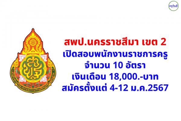สพป.นครราชสีมา เขต 2 เปิดสอบพนักงานราชการครู จำนวน 10 อัตรา เงินเดือน 18,000.-บาท สมัครตั้งแต่ 4-12 ม.ค.2567