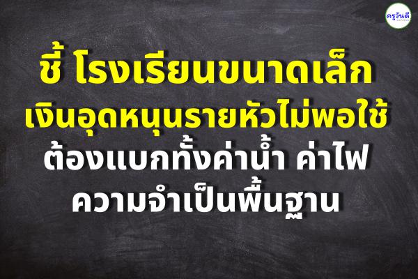 ชี้ รร.ขนาดเล็กเงินอุดหนุนรายหัวไม่พอใช้ ต้องแบกทั้งค่าน้ำ-ไฟ-ความจำเป็นพื้นฐาน