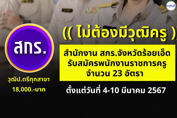 ( ไม่ต้องมีใบประกอบวิชาชีพครู ) วุฒิปริญญาตรีทุกสาขา 23 อัตรา สำนักงาน สกร.จังหวัดร้อยเอ็ด รับสมัครพนักงานราชการครู เงินเดือน 18,000.-บาท ตั้งแต่วันที่ 4-10 มีนาคม 2567