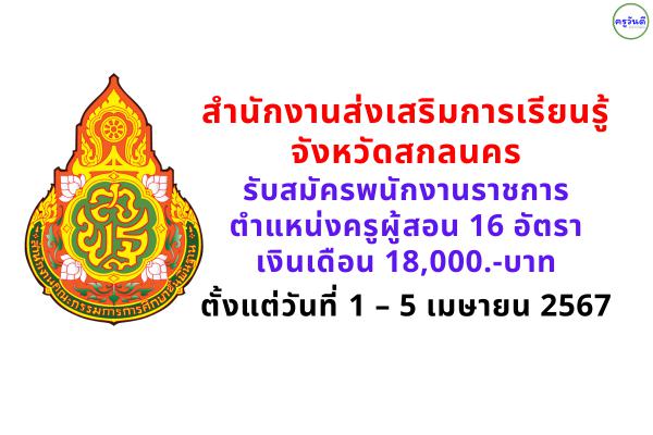 สํานักงานส่งเสริมการเรียนรู้จังหวัดสกลนคร รับสมัครพนักงานราชการครู 16 อัตรา พนักงานราชการ นักวิชาการศึกษา 1 อัตรา เงินเดือน 18,000.-บาท ตั้งแต่วันที่ 1 – 5 เมษายน 2567