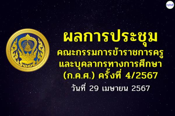 ผลการประชุมคณะกรรมการข้าราชการครูและบุคลากรทางการศึกษา (ก.ค.ศ.) ครั้งที่ 4/2567