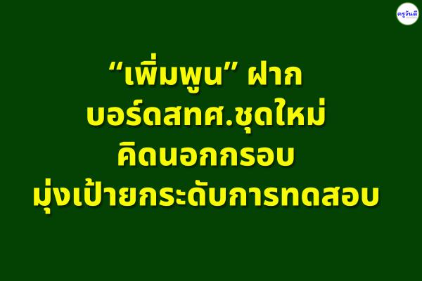 “เพิ่มพูน” ฝากบอร์ดสทศ.ชุดใหม่คิดนอกกรอบ มุ่งเป้ายกระดับการทดสอบ