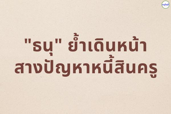 "ธนุ" ย้ำเดินหน้าสางปัญหาหนี้สินครู
