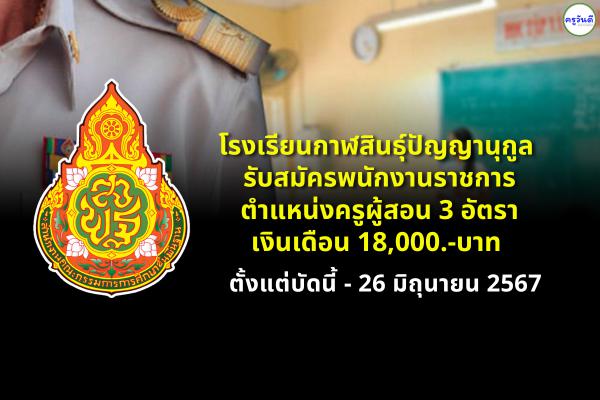 โรงเรียนกาฬสินธุ์ปัญญานุกูล จังหวัดกาฬสินธุ์ รับสมัครพนักงานราชการครู 3 อัตรา เงินเดือน 18,000.-บาท ตั้งแต่บัดนี้ - 26 มิถุนายน 2567