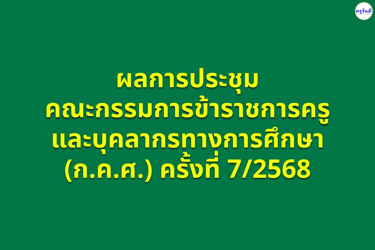 ผลการประชุมคณะกรรมการข้าราชการครูและบุคลากรทางการศึกษา (ก.ค.ศ.) ครั้งที่ 7/2568